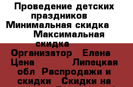 Проведение детских праздников. › Минимальная скидка ­ 10 › Максимальная скидка ­ 15 › Организатор ­ Елена › Цена ­ 3 000 - Липецкая обл. Распродажи и скидки » Скидки на услуги   . Липецкая обл.